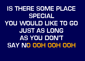 IS THERE SOME PLACE
SPECIAL
YOU WOULD LIKE TO GO
JUST AS LONG
AS YOU DON'T
SAY NO 00H 00H 00H