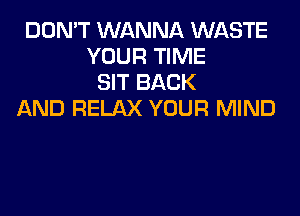 DON'T WANNA WASTE
YOUR TIME
SIT BACK
AND RELAX YOUR MIND