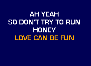 AH YEAH
SO DON'T TRY TO RUN
HONEY

LOVE CAN BE FUN