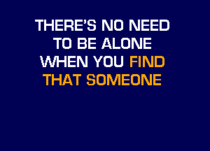 THERES NO NEED
TO BE ALONE
1WHEN YOU FIND
THAT SOMEONE

g