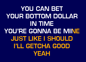YOU CAN BET
YOUR BOTTOM DOLLAR
IN TIME
YOU'RE GONNA BE MINE
JUST LIKE I SHOULD
I'LL GETCHA GOOD
YEAH