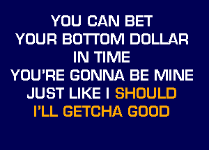 YOU CAN BET
YOUR BOTTOM DOLLAR
IN TIME
YOU'RE GONNA BE MINE
JUST LIKE I SHOULD
I'LL GETCHA GOOD