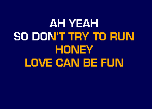 AH YEAH
SO DON'T TRY TO RUN
HONEY

LOVE CAN BE FUN