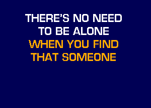 THERES NO NEED
TO BE ALONE
1WHEN YOU FIND
THAT SOMEONE

g