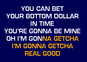 YOU CAN BET
YOUR BOTTOM DOLLAR
IN TIME
YOU'RE GONNA BE MINE
0H I'M GONNA GETCHA
I'M GONNA GETCHA
REAL GOOD