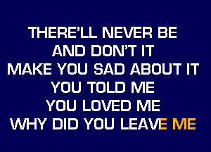 THERE'LL NEVER BE
AND DON'T IT
MAKE YOU SAD ABOUT IT
YOU TOLD ME
YOU LOVED ME
WHY DID YOU LEAVE ME