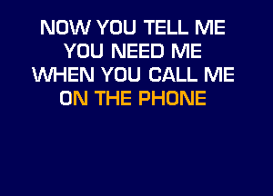 NOW YOU TELL ME
YOU NEED ME
WHEN YOU CALL ME
ON THE PHONE