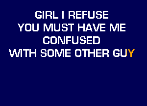 GIRL I REFUSE
YOU MUST HAVE ME
CONFUSED
WITH SOME OTHER GUY