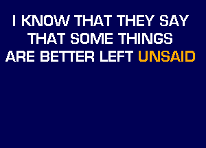 I KNOW THAT THEY SAY
THAT SOME THINGS
ARE BETTER LEFT UNSAID