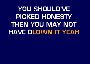 YOU SHDULD'VE
PICKED HONESTY
THEN YOU MAY NOT
HAVE BLOWN IT YEAH