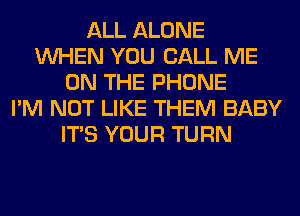 ALL ALONE
WHEN YOU CALL ME
ON THE PHONE
I'M NOT LIKE THEM BABY
ITS YOUR TURN