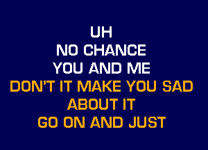 UH
N0 CHANCE
YOU AND ME

DON'T IT MAKE YOU SAD
ABOUT IT
GO ON AND JUST