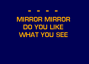 MIRROR MIRROR
DO YOU LIKE

WHAT YOU SEE