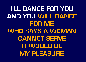 I'LL DANCE FOR YOU
AND YOU WILL DANCE
FOR ME
WHO SAYS A WOMAN
CANNOT SERVE
IT WOULD BE
MY PLEASURE