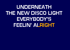 UNDERNEATH
THE NEW DISCO LIGHT
EVERYBODY'S
FEELIM ALRIGHT
