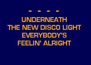 UNDERNEATH
THE NEW DISCO LIGHT
EVERYBODY'S
FEELIM ALRIGHT