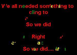 V' re all needed something to
cling to

5

So we did

11 nght n'
a C
So we did.... at 1