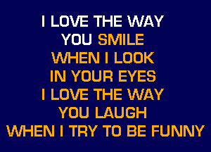 I LOVE THE WAY
YOU SMILE
INHEN I LOOK
IN YOUR EYES
I LOVE THE WAY
YOU LAUGH
INHEN I TRY TO BE FUNNY