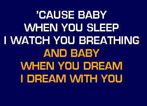 'CAUSE BABY
WHEN YOU SLEEP
I WATCH YOU BREATHING
AND BABY
WHEN YOU DREAM
I DREAM WITH YOU