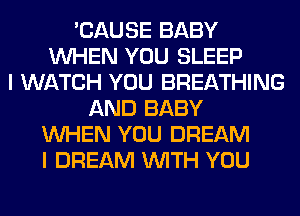 'CAUSE BABY
WHEN YOU SLEEP
I WATCH YOU BREATHING
AND BABY
WHEN YOU DREAM
I DREAM WITH YOU