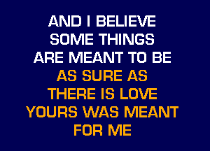 AND I BELIEVE
SOME THINGS
ARE MEANT TO BE
AS SURE AS
THERE IS LOVE
YOURS WAS MEANT
FOR ME