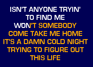 ISN'T ANYONE TRYIN'
TO FIND ME
WON'T SOMEBODY
COME TAKE ME HOME
ITS A DAMN COLD NIGHT
TRYING TO FIGURE OUT
THIS LIFE