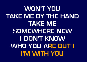 WON'T YOU
TAKE ME BY THE HAND
TAKE ME
SOMEINHERE NEW
I DON'T KNOW
WHO YOU ARE BUT I
I'M WITH YOU