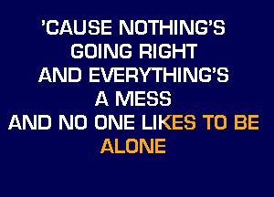 'CAUSE NOTHING'S
GOING RIGHT
AND EVERYTHINGB
A MESS
AND NO ONE LIKES TO BE
ALONE