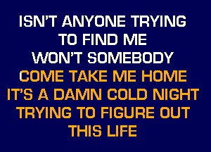 ISN'T ANYONE TRYING
TO FIND ME
WON'T SOMEBODY
COME TAKE ME HOME
ITS A DAMN COLD NIGHT
TRYING TO FIGURE OUT
THIS LIFE