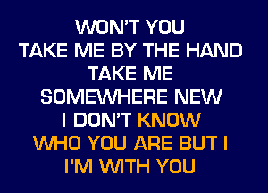 WON'T YOU
TAKE ME BY THE HAND
TAKE ME
SOMEINHERE NEW
I DON'T KNOW
WHO YOU ARE BUT I
I'M WITH YOU