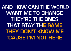 AND HOW CAN THE WORLD
WANT ME TO CHANGE
THEY'RE THE ONES
THAT STAY THE SAME
THEY DON'T KNOW ME
'CAUSE I'M NOT HERE