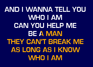 AND I WANNA TELL YOU
INHO I AM
CAN YOU HELP ME
BE A MAN
THEY CAN'T BREAK ME
AS LONG AS I KNOW
INHO I AM