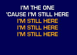 I'M THE ONE
'CAUSE I'M STILL HERE
I'M STILL HERE
I'M STILL HERE
I'M STILL HERE