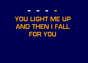 YOU LIGHT ME UP
AND THEN I FALL

FOR YOU