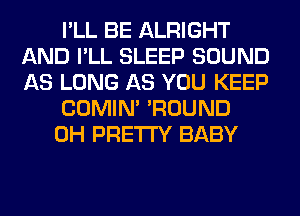 I'LL BE ALRIGHT
AND I'LL SLEEP SOUND
AS LONG AS YOU KEEP

COMIM 'ROUND

0H PRETTY BABY