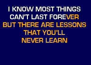 I KNOW MOST THINGS
CAN'T LAST FOREVER
BUT THERE ARE LESSONS
THAT YOU'LL
NEVER LEARN