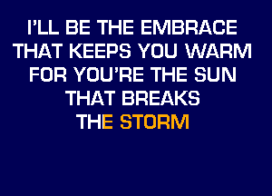 I'LL BE THE EMBRACE
THAT KEEPS YOU WARM
FOR YOU'RE THE SUN
THAT BREAKS
THE STORM