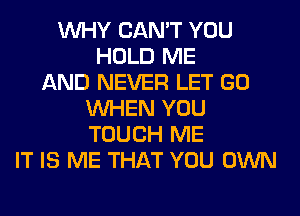 WHY CAN'T YOU
HOLD ME
AND NEVER LET GO
WHEN YOU
TOUCH ME
IT IS ME THAT YOU OWN