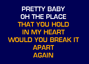 PRETTY BABY
0H THE PLACE
THAT YOU HOLD
IN MY HEART
WOULD YOU BREAK IT
APART
AGAIN