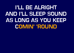 I'LL BE ALRIGHT
AND I'LL SLEEP SOUND
AS LONG AS YOU KEEP

COMIM 'ROUND