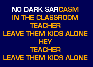 N0 DARK SARCASM
IN THE CLASSROOM
TEACHER
LEAVE THEM KIDS ALONE
HEY
TEACHER
LEAVE THEM KIDS ALONE