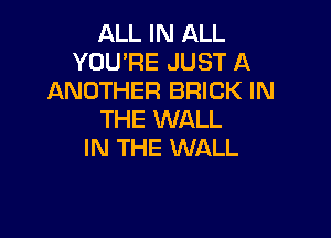 ALL IN ALL
YOU'RE JUST A
ANOTHER BRICK IN
THE WALL

IN THE WALL