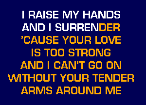I RAISE MY HANDS
AND I SURRENDER
'CAUSE YOUR LOVE
IS TOO STRONG
AND I CAN'T GO ON
INITHOUT YOUR TENDER
ARMS AROUND ME