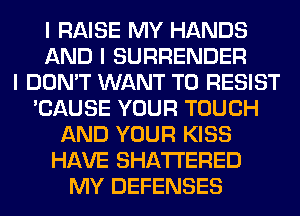 I RAISE MY HANDS
AND I SURRENDER
I DON'T WANT TO RESIST
'CAUSE YOUR TOUCH
AND YOUR KISS
HAVE SHATI'ERED
MY DEFENSES