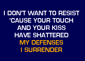 I DON'T WANT TO RESIST
'CAUSE YOUR TOUCH
AND YOUR KISS
HAVE SHATI'ERED
MY DEFENSES
I SURRENDER