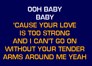 00H BABY
BABY
'CAUSE YOUR LOVE
IS TOO STRONG
AND I CAN'T GO ON
WITHOUT YOUR TENDER
ARMS AROUND ME YEAH