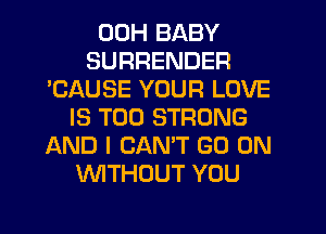 00H BABY
SURRENDER
'CAUSE YOUR LOVE
IS TOO STRONG
AND I CANT GO ON
WITHOUT YOU