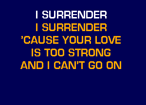I SURRENDER

I SURRENDER
'CAUSE YOUR LOVE

IS TOO STRONG
AND I CANT GO ON