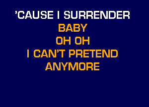 'CAUSE l SURRENDER
BABY
0H OH
I CAN'T PRETEND

ANYMORE