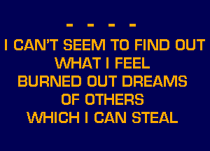 I CAN'T SEEM TO FIND OUT
INHAT I FEEL
BURNED OUT DREAMS
0F OTHERS
INHICH I CAN STEAL